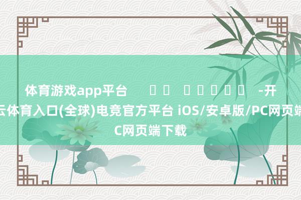 体育游戏app平台      		  					  -开yun云体育入口(全球)电竞官方平台 iOS/安卓版/PC网页端下载