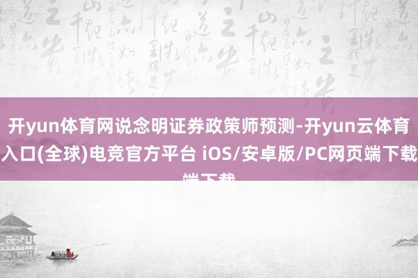 开yun体育网说念明证券政策师预测-开yun云体育入口(全球)电竞官方平台 iOS/安卓版/PC网页端下载