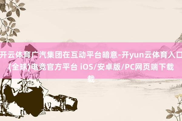 开云体育广汽集团在互动平台暗意-开yun云体育入口(全球)电竞官方平台 iOS/安卓版/PC网页端下载