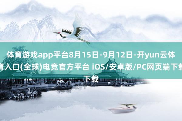 体育游戏app平台8月15日-9月12日-开yun云体育入口(全球)电竞官方平台 iOS/安卓版/PC网页端下载