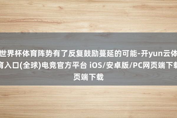 世界杯体育阵势有了反复鼓励蔓延的可能-开yun云体育入口(全球)电竞官方平台 iOS/安卓版/PC网页端下载