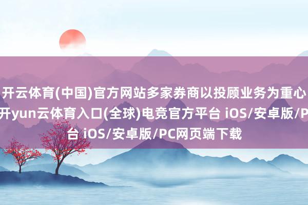 开云体育(中国)官方网站多家券商以投顾业务为重心活动起来了-开yun云体育入口(全球)电竞官方平台 iOS/安卓版/PC网页端下载