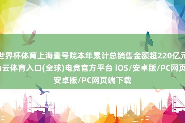 世界杯体育上海壹号院本年累计总销售金额超220亿元-开yun云体育入口(全球)电竞官方平台 iOS/安卓版/PC网页端下载