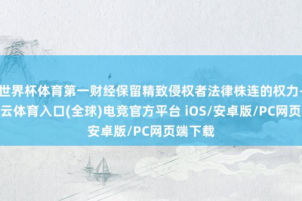 世界杯体育第一财经保留精致侵权者法律株连的权力-开yun云体育入口(全球)电竞官方平台 iOS/安卓版/PC网页端下载
