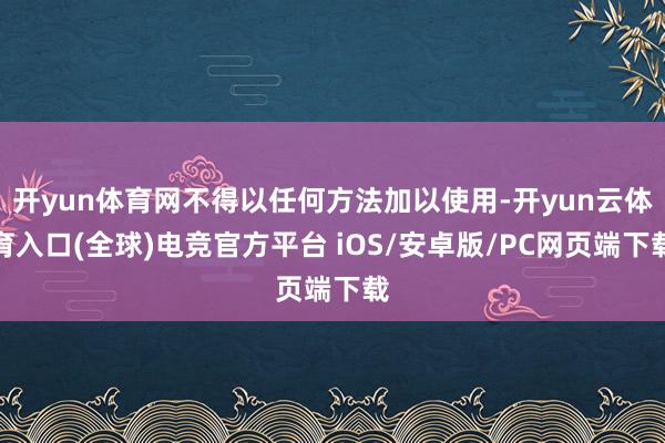 开yun体育网不得以任何方法加以使用-开yun云体育入口(全球)电竞官方平台 iOS/安卓版/PC网页端下载