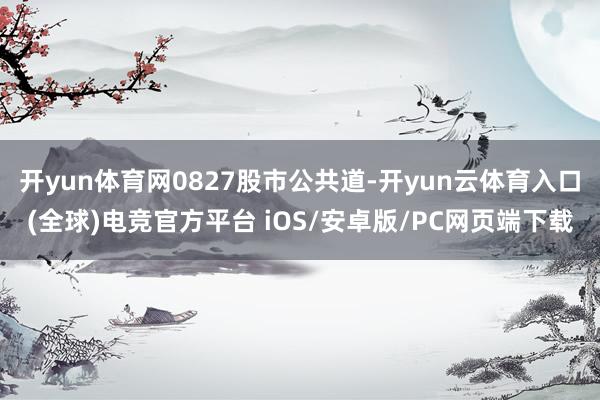 开yun体育网0827股市公共道-开yun云体育入口(全球)电竞官方平台 iOS/安卓版/PC网页端下载