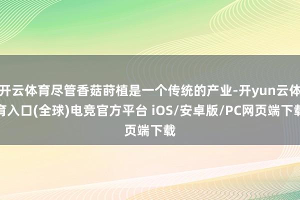 开云体育尽管香菇莳植是一个传统的产业-开yun云体育入口(全球)电竞官方平台 iOS/安卓版/PC网页端下载