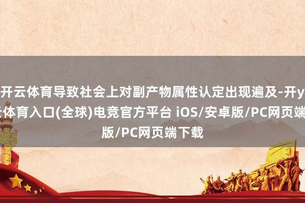 开云体育导致社会上对副产物属性认定出现遍及-开yun云体育入口(全球)电竞官方平台 iOS/安卓版/PC网页端下载