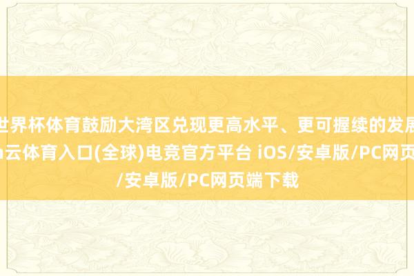 世界杯体育鼓励大湾区兑现更高水平、更可握续的发展-开yun云体育入口(全球)电竞官方平台 iOS/安卓版/PC网页端下载