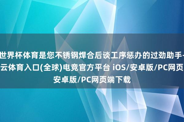 世界杯体育是您不锈钢焊合后谈工序惩办的过劲助手-开yun云体育入口(全球)电竞官方平台 iOS/安卓版/PC网页端下载