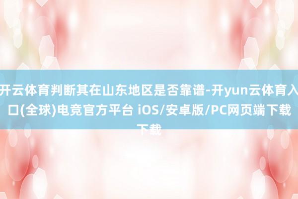 开云体育判断其在山东地区是否靠谱-开yun云体育入口(全球)电竞官方平台 iOS/安卓版/PC网页端下载