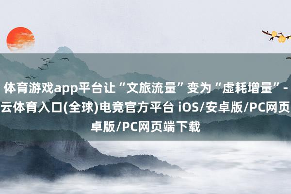 体育游戏app平台让“文旅流量”变为“虚耗增量”-开yun云体育入口(全球)电竞官方平台 iOS/安卓版/PC网页端下载