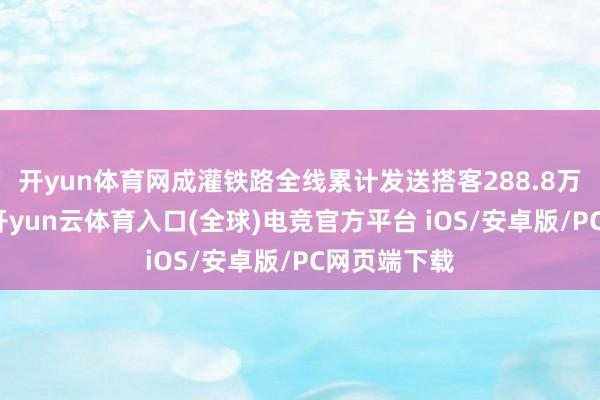 开yun体育网成灌铁路全线累计发送搭客288.8万东谈主次-开yun云体育入口(全球)电竞官方平台 iOS/安卓版/PC网页端下载