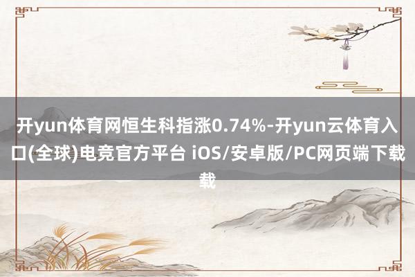 开yun体育网恒生科指涨0.74%-开yun云体育入口(全球)电竞官方平台 iOS/安卓版/PC网页端下载