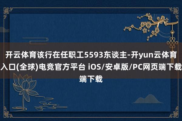 开云体育该行在任职工5593东谈主-开yun云体育入口(全球)电竞官方平台 iOS/安卓版/PC网页端下载