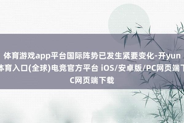 体育游戏app平台国际阵势已发生紧要变化-开yun云体育入口(全球)电竞官方平台 iOS/安卓版/PC网页端下载