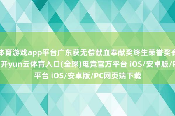 体育游戏app平台广东获无偿献血奉献奖终生荣誉奖有1167东谈主-开yun云体育入口(全球)电竞官方平台 iOS/安卓版/PC网页端下载