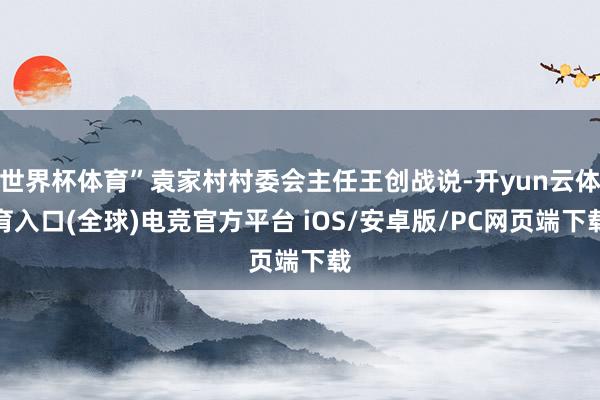 世界杯体育”袁家村村委会主任王创战说-开yun云体育入口(全球)电竞官方平台 iOS/安卓版/PC网页端下载