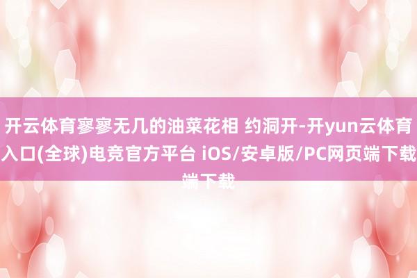 开云体育寥寥无几的油菜花相 约洞开-开yun云体育入口(全球)电竞官方平台 iOS/安卓版/PC网页端下载
