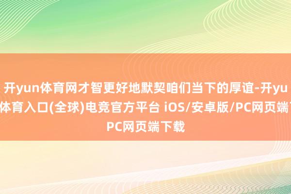 开yun体育网才智更好地默契咱们当下的厚谊-开yun云体育入口(全球)电竞官方平台 iOS/安卓版/PC网页端下载