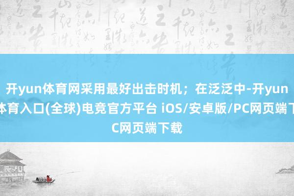 开yun体育网采用最好出击时机；在泛泛中-开yun云体育入口(全球)电竞官方平台 iOS/安卓版/PC网页端下载
