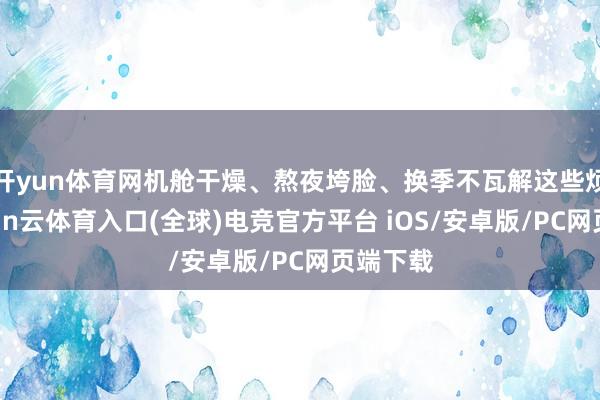 开yun体育网机舱干燥、熬夜垮脸、换季不瓦解这些烦闷-开yun云体育入口(全球)电竞官方平台 iOS/安卓版/PC网页端下载
