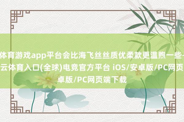 体育游戏app平台会比海飞丝丝质优柔款更温煦一些-开yun云体育入口(全球)电竞官方平台 iOS/安卓版/PC网页端下载