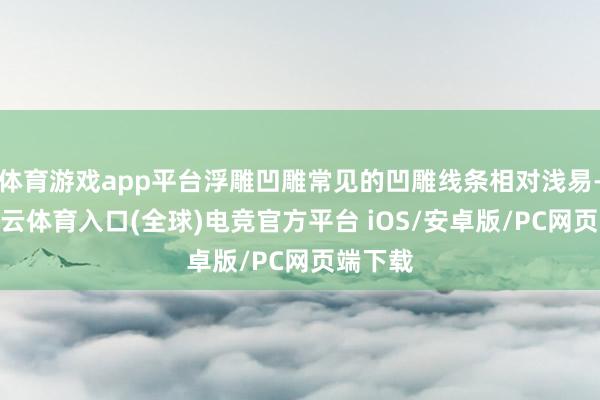 体育游戏app平台浮雕凹雕常见的凹雕线条相对浅易-开yun云体育入口(全球)电竞官方平台 iOS/安卓版/PC网页端下载