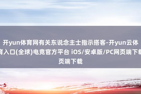 开yun体育网有关东说念主士指示搭客-开yun云体育入口(全球)电竞官方平台 iOS/安卓版/PC网页端下载
