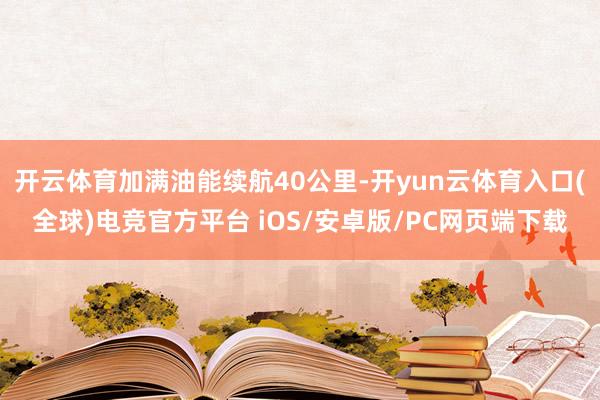 开云体育加满油能续航40公里-开yun云体育入口(全球)电竞官方平台 iOS/安卓版/PC网页端下载