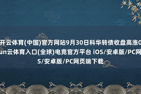 开云体育(中国)官方网站9月30日科华转债收盘高涨0.2%-开yun云体育入口(全球)电竞官方平台 iOS/安卓版/PC网页端下载