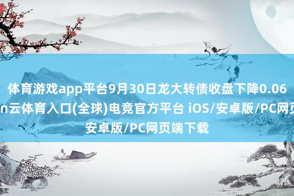 体育游戏app平台9月30日龙大转债收盘下降0.06%-开yun云体育入口(全球)电竞官方平台 iOS/安卓版/PC网页端下载