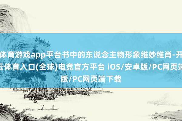 体育游戏app平台书中的东说念主物形象维妙维肖-开yun云体育入口(全球)电竞官方平台 iOS/安卓版/PC网页端下载