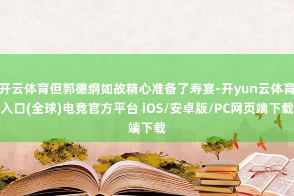 开云体育但郭德纲如故精心准备了寿宴-开yun云体育入口(全球)电竞官方平台 iOS/安卓版/PC网页端下载