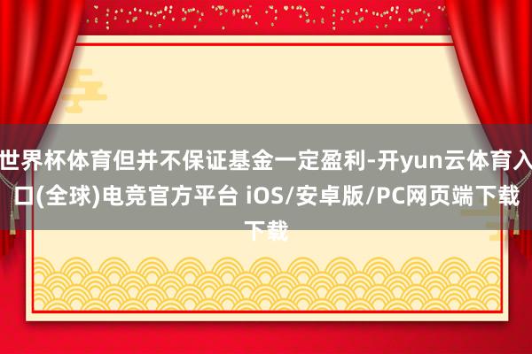 世界杯体育但并不保证基金一定盈利-开yun云体育入口(全球)电竞官方平台 iOS/安卓版/PC网页端下载