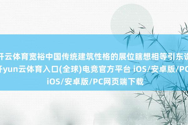 开云体育宽裕中国传统建筑性格的展位瞎想相等引东说念主注视-开yun云体育入口(全球)电竞官方平台 iOS/安卓版/PC网页端下载