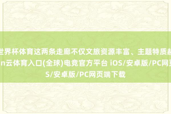 世界杯体育这两条走廊不仅文旅资源丰富、主题特质赫然-开yun云体育入口(全球)电竞官方平台 iOS/安卓版/PC网页端下载