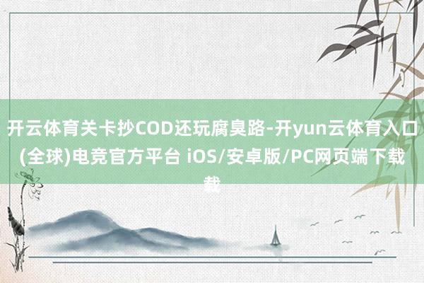 开云体育关卡抄COD还玩腐臭路-开yun云体育入口(全球)电竞官方平台 iOS/安卓版/PC网页端下载