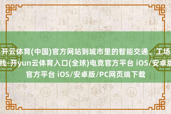 开云体育(中国)官方网站到城市里的智能交通、工场里的自动化坐褥线-开yun云体育入口(全球)电竞官方平台 iOS/安卓版/PC网页端下载