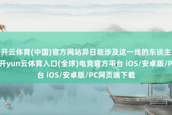 开云体育(中国)官方网站异日能涉及这一线的东谈主会越来越少-开yun云体育入口(全球)电竞官方平台 iOS/安卓版/PC网页端下载
