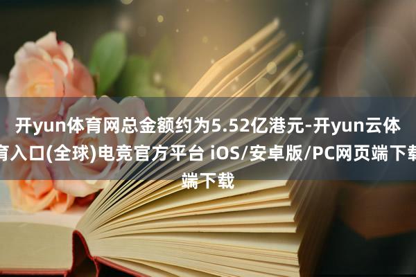 开yun体育网总金额约为5.52亿港元-开yun云体育入口(全球)电竞官方平台 iOS/安卓版/PC网页端下载