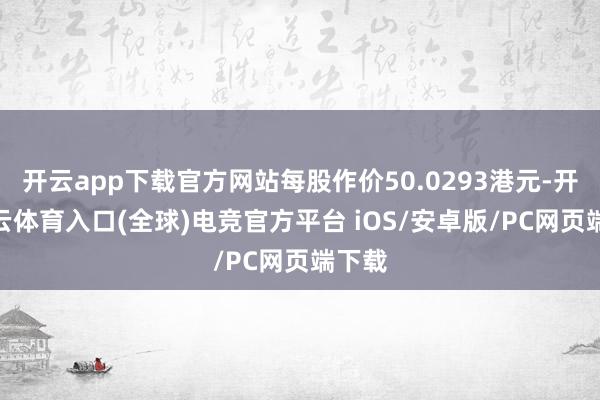 开云app下载官方网站每股作价50.0293港元-开yun云体育入口(全球)电竞官方平台 iOS/安卓版/PC网页端下载