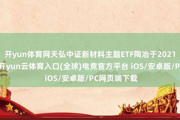 开yun体育网天弘中证新材料主题ETF陶冶于2021年5月27日-开yun云体育入口(全球)电竞官方平台 iOS/安卓版/PC网页端下载