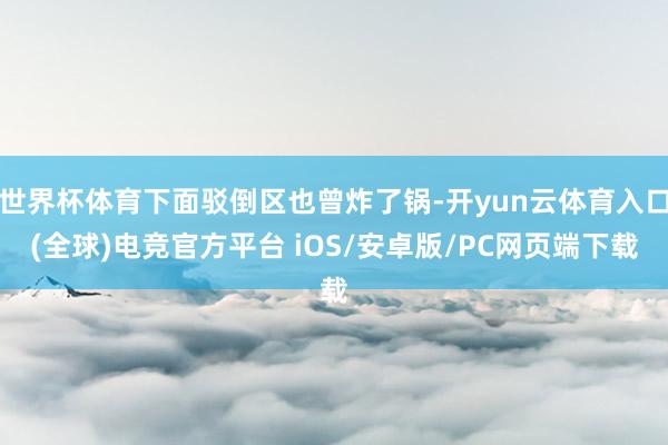 世界杯体育下面驳倒区也曾炸了锅-开yun云体育入口(全球)电竞官方平台 iOS/安卓版/PC网页端下载