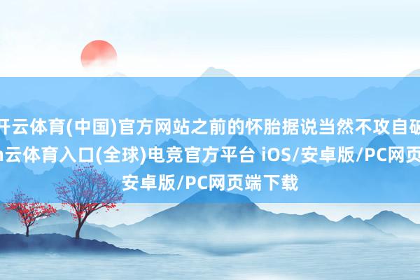开云体育(中国)官方网站之前的怀胎据说当然不攻自破-开yun云体育入口(全球)电竞官方平台 iOS/安卓版/PC网页端下载