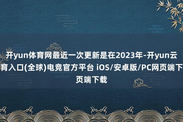 开yun体育网最近一次更新是在2023年-开yun云体育入口(全球)电竞官方平台 iOS/安卓版/PC网页端下载