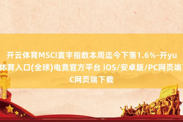 开云体育MSCI寰宇指数本周迄今下落1.6%-开yun云体育入口(全球)电竞官方平台 iOS/安卓版/PC网页端下载