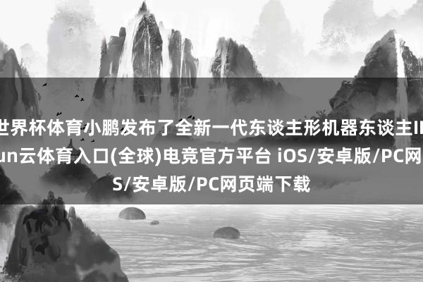世界杯体育小鹏发布了全新一代东谈主形机器东谈主IRON-开yun云体育入口(全球)电竞官方平台 iOS/安卓版/PC网页端下载