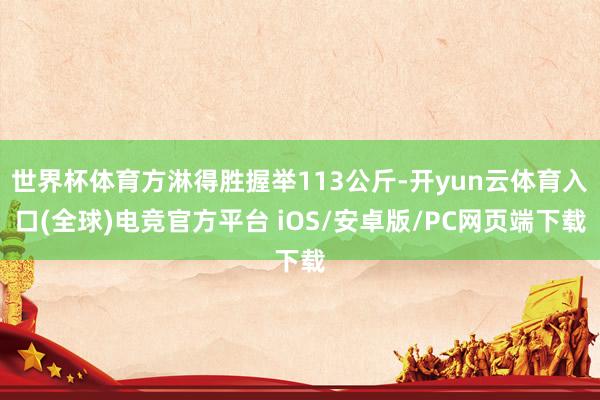 世界杯体育方淋得胜握举113公斤-开yun云体育入口(全球)电竞官方平台 iOS/安卓版/PC网页端下载
