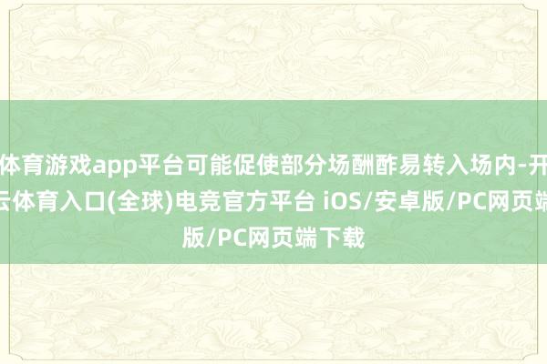 体育游戏app平台可能促使部分场酬酢易转入场内-开yun云体育入口(全球)电竞官方平台 iOS/安卓版/PC网页端下载